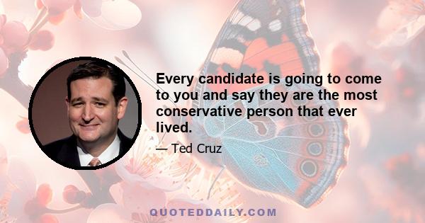 Every candidate is going to come to you and say they are the most conservative person that ever lived.