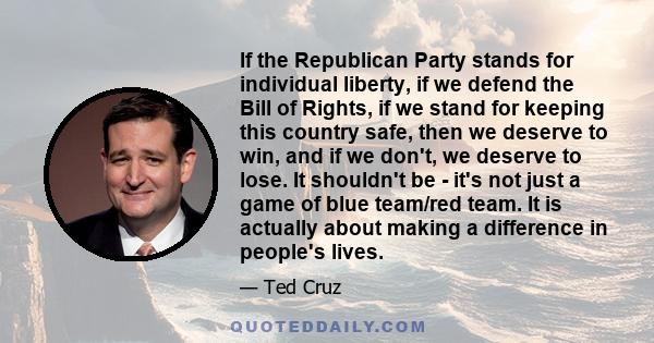 If the Republican Party stands for individual liberty, if we defend the Bill of Rights, if we stand for keeping this country safe, then we deserve to win, and if we don't, we deserve to lose. It shouldn't be - it's not