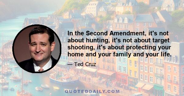 In the Second Amendment, it's not about hunting, it's not about target shooting, it's about protecting your home and your family and your life.