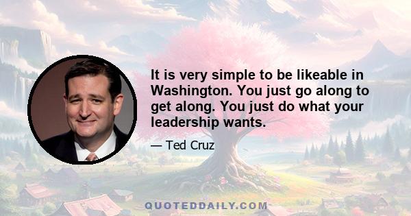 It is very simple to be likeable in Washington. You just go along to get along. You just do what your leadership wants.