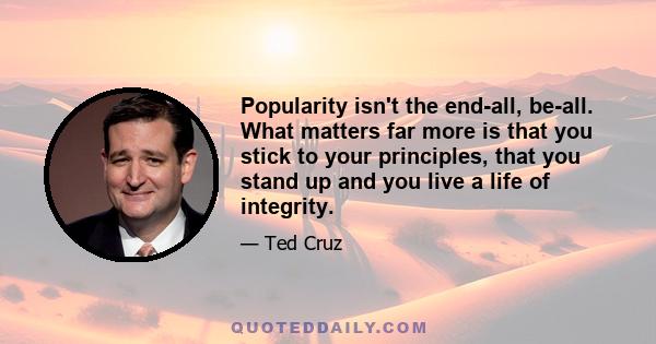 Popularity isn't the end-all, be-all. What matters far more is that you stick to your principles, that you stand up and you live a life of integrity.