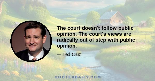 The court doesn't follow public opinion. The court's views are radically out of step with public opinion.