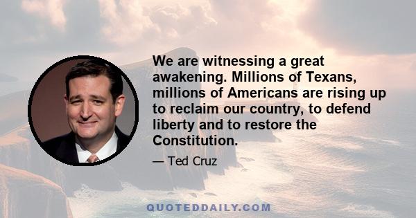 We are witnessing a great awakening. Millions of Texans, millions of Americans are rising up to reclaim our country, to defend liberty and to restore the Constitution.