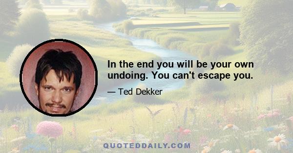 In the end you will be your own undoing. You can't escape you.