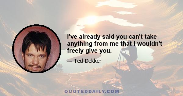I've already said you can't take anything from me that I wouldn't freely give you.