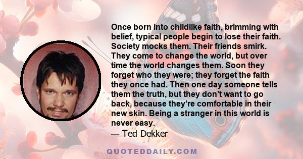 Once born into childlike faith, brimming with belief, typical people begin to lose their faith. Society mocks them. Their friends smirk. They come to change the world, but over time the world changes them. Soon they