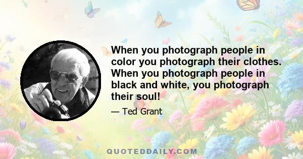 When you photograph people in color you photograph their clothes. When you photograph people in black and white, you photograph their soul!