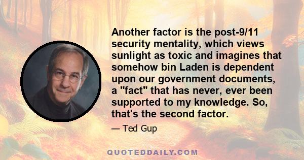 Another factor is the post-9/11 security mentality, which views sunlight as toxic and imagines that somehow bin Laden is dependent upon our government documents, a fact that has never, ever been supported to my