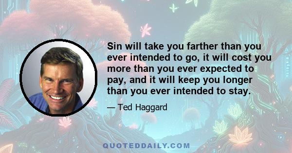 Sin will take you farther than you ever intended to go, it will cost you more than you ever expected to pay, and it will keep you longer than you ever intended to stay.