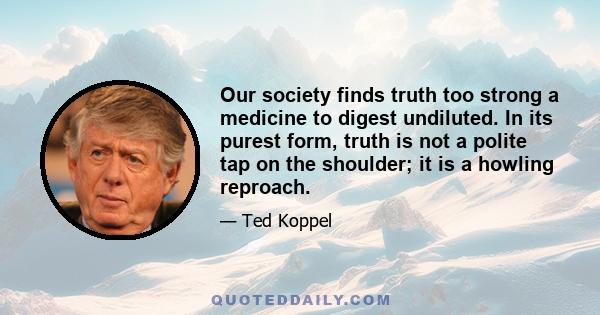 Our society finds truth too strong a medicine to digest undiluted. In its purest form, truth is not a polite tap on the shoulder; it is a howling reproach.
