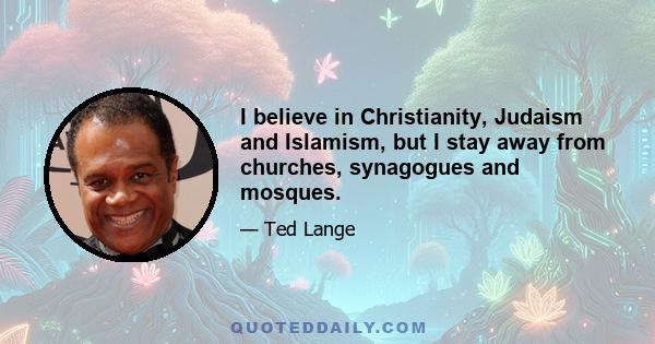 I believe in Christianity, Judaism and Islamism, but I stay away from churches, synagogues and mosques.