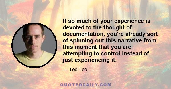 If so much of your experience is devoted to the thought of documentation, you're already sort of spinning out this narrative from this moment that you are attempting to control instead of just experiencing it.