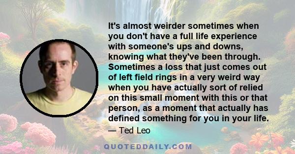 It's almost weirder sometimes when you don't have a full life experience with someone's ups and downs, knowing what they've been through. Sometimes a loss that just comes out of left field rings in a very weird way when 