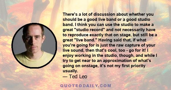 There's a lot of discussion about whether you should be a good live band or a good studio band. I think you can use the studio to make a great studio record and not necessarily have to reproduce exactly that on stage,