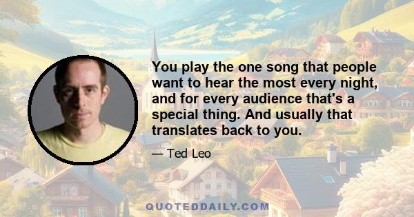 You play the one song that people want to hear the most every night, and for every audience that's a special thing. And usually that translates back to you.