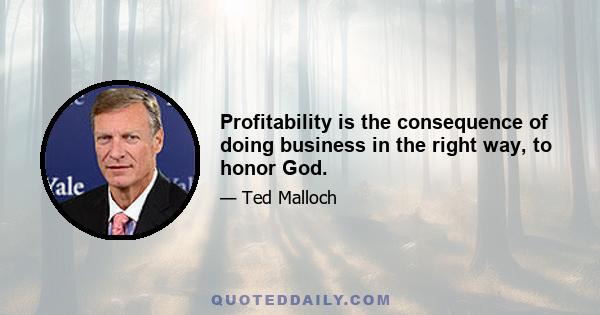 Profitability is the consequence of doing business in the right way, to honor God.