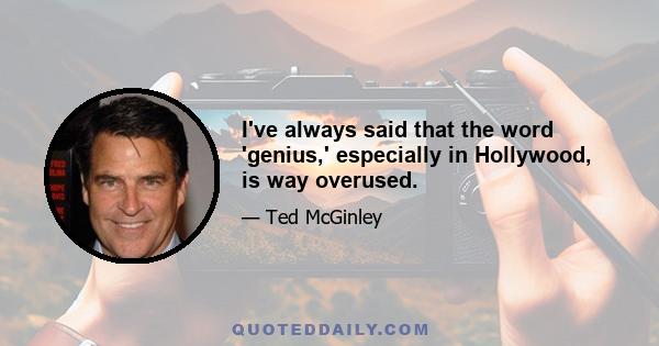 I've always said that the word 'genius,' especially in Hollywood, is way overused.