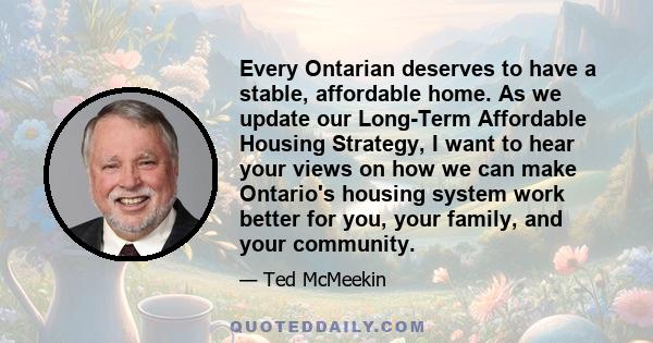 Every Ontarian deserves to have a stable, affordable home. As we update our Long-Term Affordable Housing Strategy, I want to hear your views on how we can make Ontario's housing system work better for you, your family,