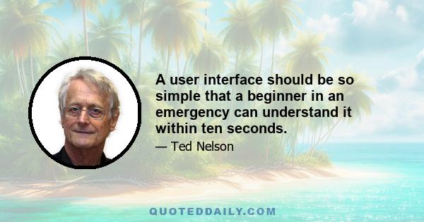 A user interface should be so simple that a beginner in an emergency can understand it within ten seconds.