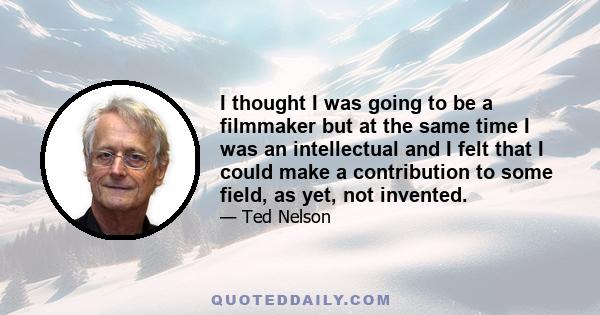 I thought I was going to be a filmmaker but at the same time I was an intellectual and I felt that I could make a contribution to some field, as yet, not invented.