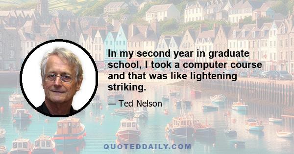 In my second year in graduate school, I took a computer course and that was like lightening striking.