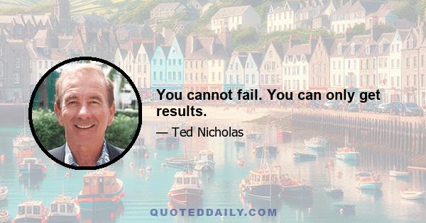 You cannot fail. You can only get results.