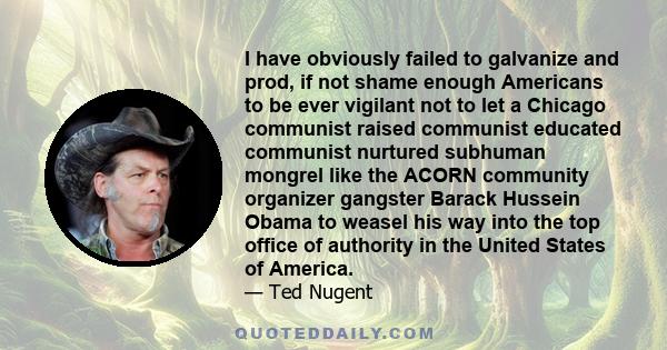 I have obviously failed to galvanize and prod, if not shame enough Americans to be ever vigilant not to let a Chicago communist raised communist educated communist nurtured subhuman mongrel like the ACORN community