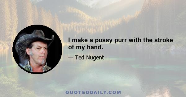 I make a pussy purr with the stroke of my hand.