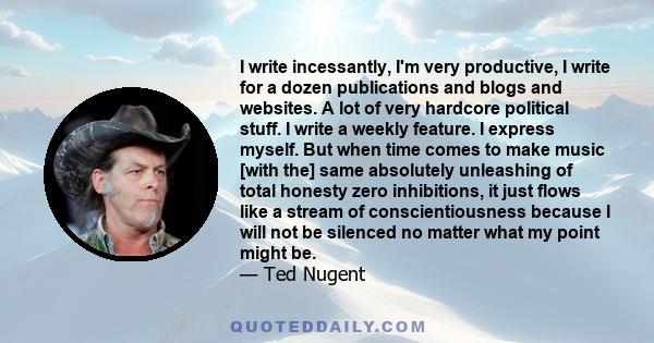 I write incessantly, I'm very productive, I write for a dozen publications and blogs and websites. A lot of very hardcore political stuff. I write a weekly feature. I express myself. But when time comes to make music