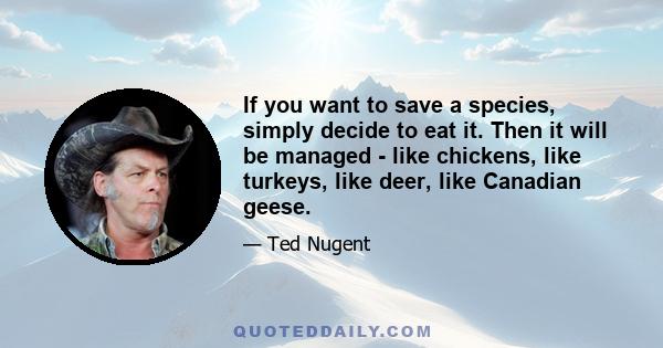 If you want to save a species, simply decide to eat it. Then it will be managed - like chickens, like turkeys, like deer, like Canadian geese.