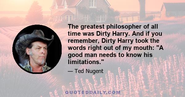 The greatest philosopher of all time was Dirty Harry. And if you remember, Dirty Harry took the words right out of my mouth: A good man needs to know his limitations.