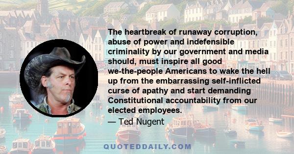 The heartbreak of runaway corruption, abuse of power and indefensible criminality by our government and media should, must inspire all good we-the-people Americans to wake the hell up from the embarrassing