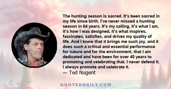 The hunting season is sacred. It's been sacred in my life since birth. I've never missed a hunting season in 64 years. It's my calling, it's what I am, it's how I was designed, it's what inspires, fascinates, satisfies, 