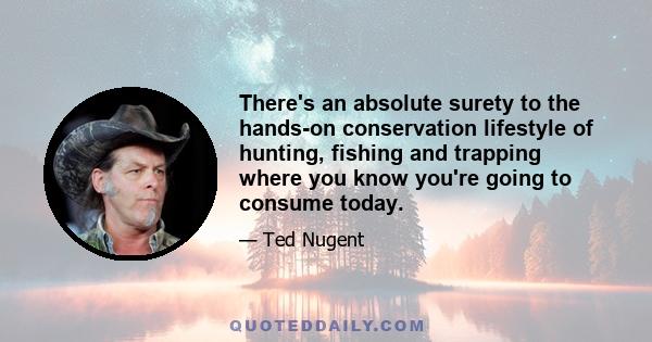 There's an absolute surety to the hands-on conservation lifestyle of hunting, fishing and trapping where you know you're going to consume today.