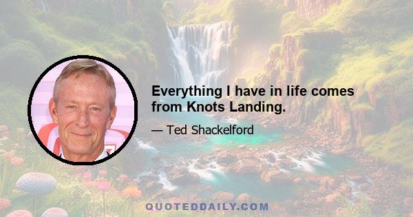 Everything I have in life comes from Knots Landing.