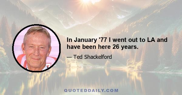 In January '77 I went out to LA and have been here 26 years.