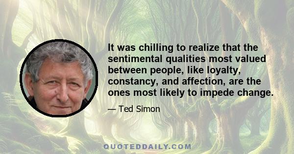 It was chilling to realize that the sentimental qualities most valued between people, like loyalty, constancy, and affection, are the ones most likely to impede change.