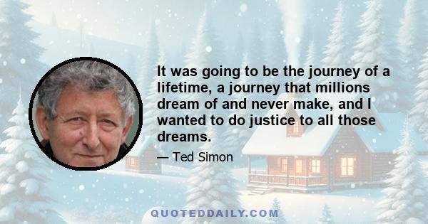 It was going to be the journey of a lifetime, a journey that millions dream of and never make, and I wanted to do justice to all those dreams.