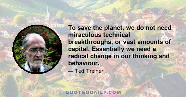 To save the planet, we do not need miraculous technical breakthroughs, or vast amounts of capital. Essentially we need a radical change in our thinking and behaviour.