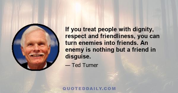 If you treat people with dignity, respect and friendliness, you can turn enemies into friends. An enemy is nothing but a friend in disguise.