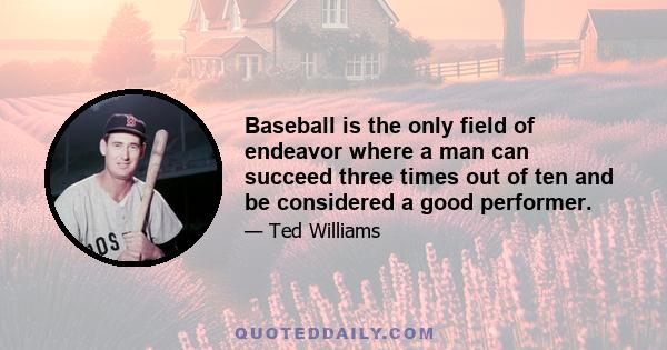 Baseball is the only field of endeavor where a man can succeed three times out of ten and be considered a good performer.