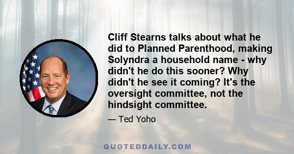 Cliff Stearns talks about what he did to Planned Parenthood, making Solyndra a household name - why didn't he do this sooner? Why didn't he see it coming? It's the oversight committee, not the hindsight committee.