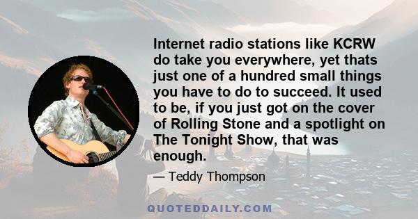 Internet radio stations like KCRW do take you everywhere, yet thats just one of a hundred small things you have to do to succeed. It used to be, if you just got on the cover of Rolling Stone and a spotlight on The