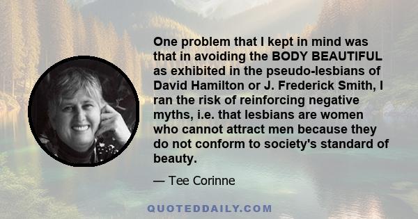 One problem that I kept in mind was that in avoiding the BODY BEAUTIFUL as exhibited in the pseudo-lesbians of David Hamilton or J. Frederick Smith, I ran the risk of reinforcing negative myths, i.e. that lesbians are