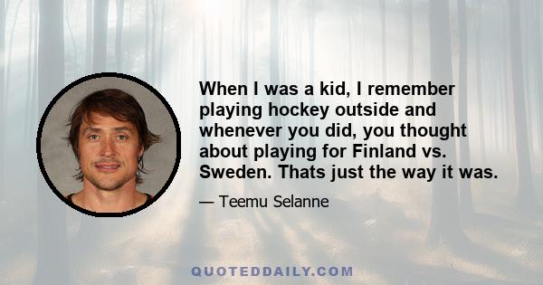 When I was a kid, I remember playing hockey outside and whenever you did, you thought about playing for Finland vs. Sweden. Thats just the way it was.