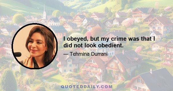 I obeyed, but my crime was that I did not look obedient.