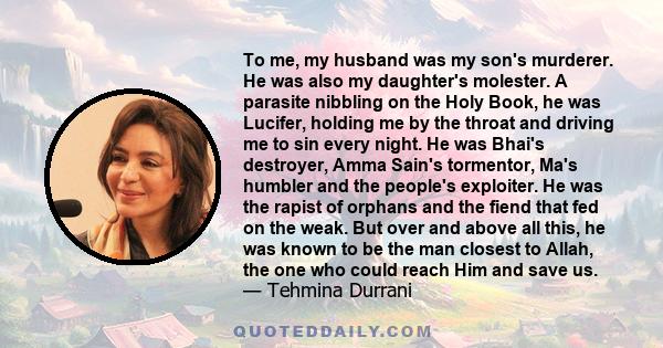 To me, my husband was my son's murderer. He was also my daughter's molester. A parasite nibbling on the Holy Book, he was Lucifer, holding me by the throat and driving me to sin every night. He was Bhai's destroyer,