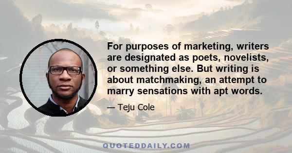 For purposes of marketing, writers are designated as poets, novelists, or something else. But writing is about matchmaking, an attempt to marry sensations with apt words.