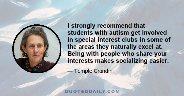 I strongly recommend that students with autism get involved in special interest clubs in some of the areas they naturally excel at. Being with people who share your interests makes socializing easier.