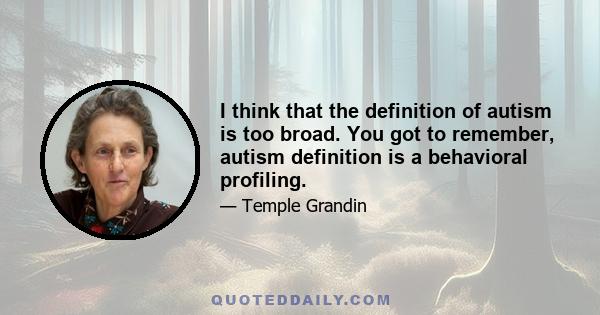 I think that the definition of autism is too broad. You got to remember, autism definition is a behavioral profiling.